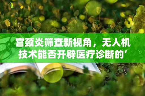 宫颈炎筛查新视角，无人机技术能否开辟医疗诊断的‘空中走廊’？