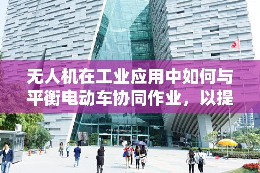 无人机在工业应用中如何与平衡电动车协同作业，以提升物流效率？