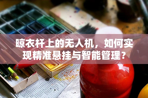 晾衣杆上的无人机，如何实现精准悬挂与智能管理？