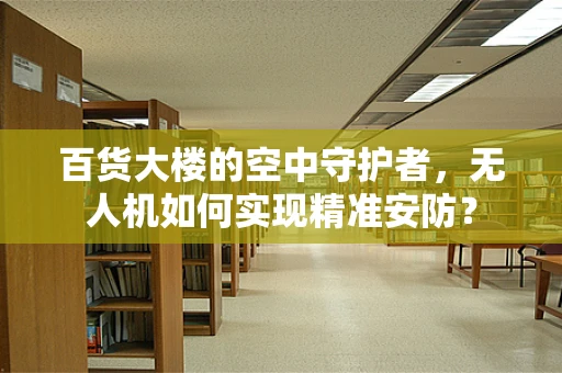 百货大楼的空中守护者，无人机如何实现精准安防？