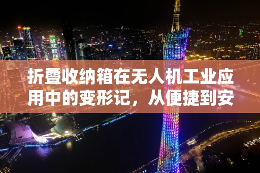 折叠收纳箱在无人机工业应用中的变形记，从便捷到安全的高效转型
