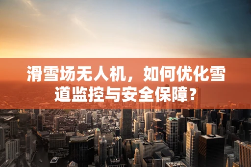 滑雪场无人机，如何优化雪道监控与安全保障？