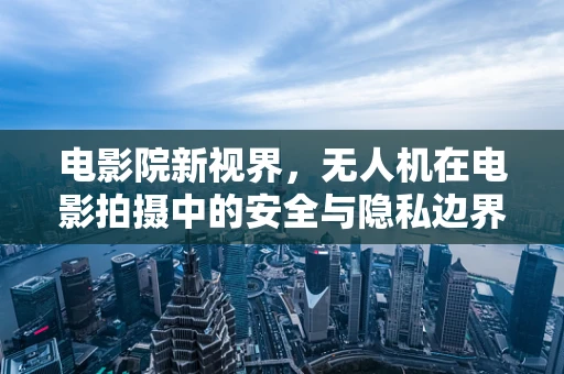 电影院新视界，无人机在电影拍摄中的安全与隐私边界