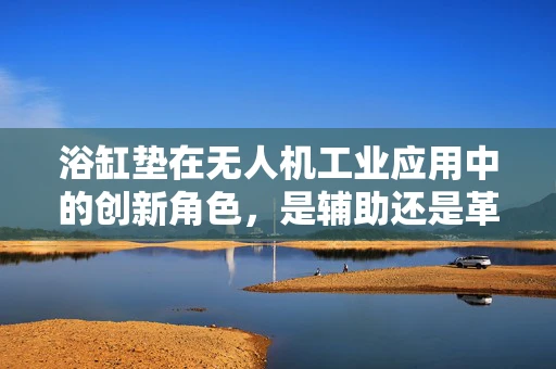 浴缸垫在无人机工业应用中的创新角色，是辅助还是革新？