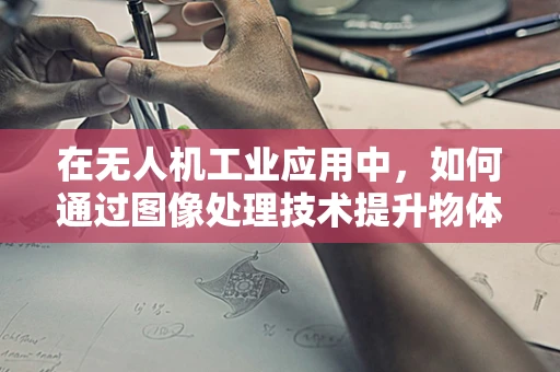 在无人机工业应用中，如何通过图像处理技术提升物体识别精度？