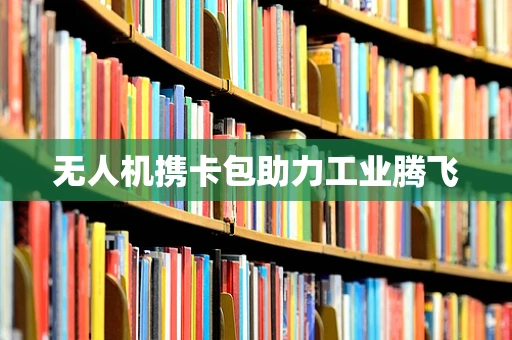 无人机携卡包助力工业腾飞