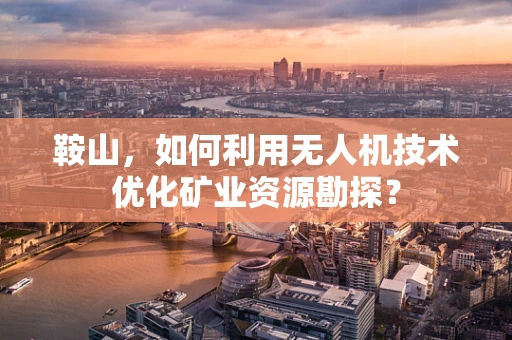 鞍山，如何利用无人机技术优化矿业资源勘探？