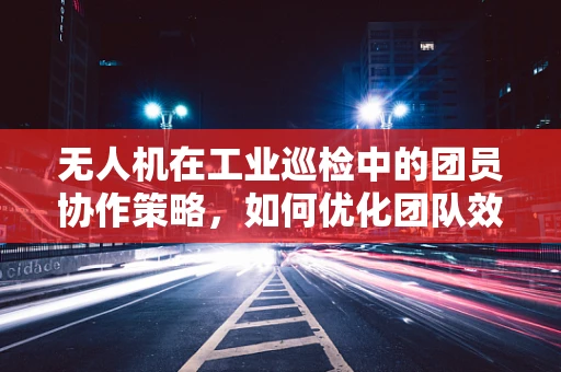 无人机在工业巡检中的团员协作策略，如何优化团队效能？