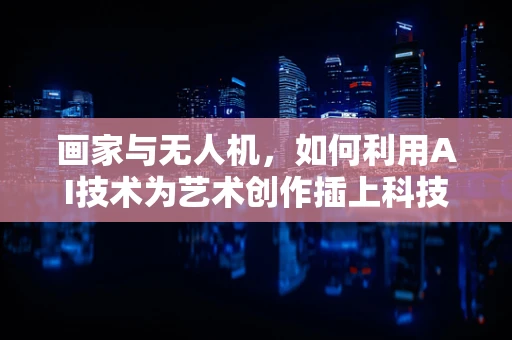 画家与无人机，如何利用AI技术为艺术创作插上科技的翅膀？
