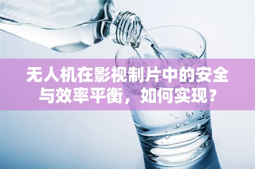无人机在影视制片中的安全与效率平衡，如何实现？