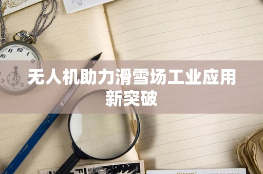 无人机助力滑雪场工业应用新突破