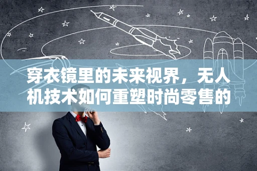 穿衣镜里的未来视界，无人机技术如何重塑时尚零售的试衣体验？