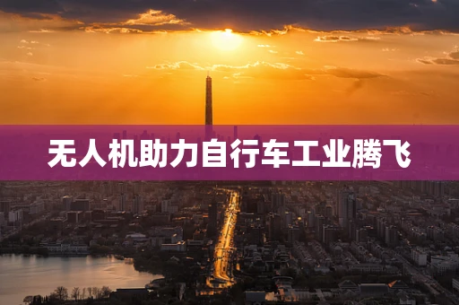 无人机助力自行车工业腾飞