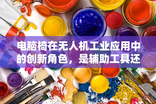 电脑椅在无人机工业应用中的创新角色，是辅助工具还是未来趋势？