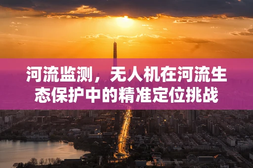 河流监测，无人机在河流生态保护中的精准定位挑战