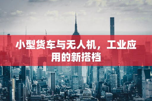 小型货车与无人机，工业应用的新搭档