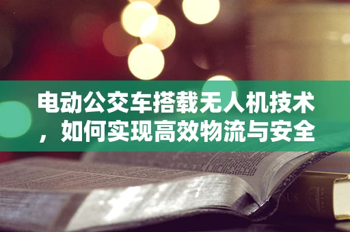 电动公交车搭载无人机技术，如何实现高效物流与安全监控的双重保障？