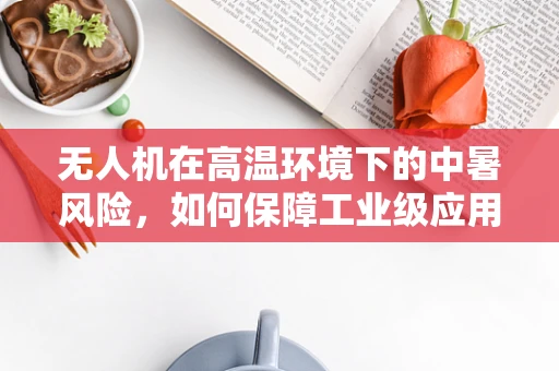 无人机在高温环境下的中暑风险，如何保障工业级应用的持续稳定？