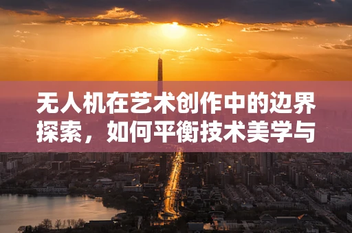 无人机在艺术创作中的边界探索，如何平衡技术美学与创意自由？