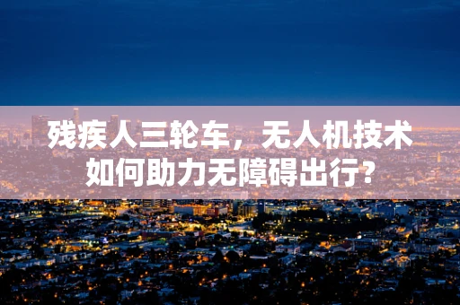 残疾人三轮车，无人机技术如何助力无障碍出行？