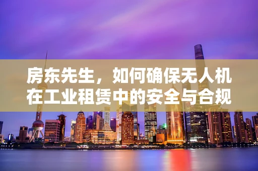 房东先生，如何确保无人机在工业租赁中的安全与合规？