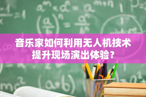 音乐家如何利用无人机技术提升现场演出体验？