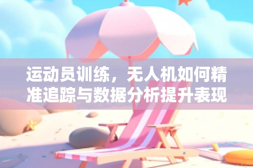 运动员训练，无人机如何精准追踪与数据分析提升表现？