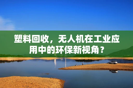 塑料回收，无人机在工业应用中的环保新视角？