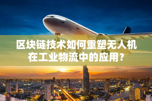 区块链技术如何重塑无人机在工业物流中的应用？