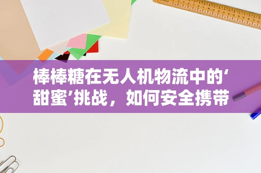 棒棒糖在无人机物流中的‘甜蜜’挑战，如何安全携带与配送？
