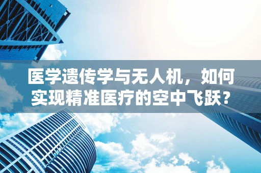 医学遗传学与无人机，如何实现精准医疗的空中飞跃？