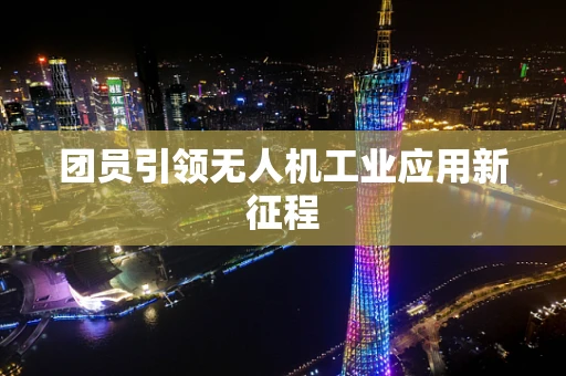 团员引领无人机工业应用新征程