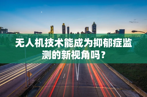 无人机技术能成为抑郁症监测的新视角吗？