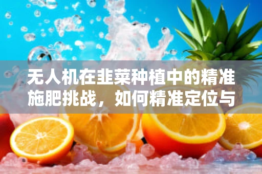 无人机在韭菜种植中的精准施肥挑战，如何精准定位与避免误伤？