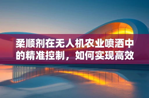 柔顺剂在无人机农业喷洒中的精准控制，如何实现高效而均匀的喷洒？