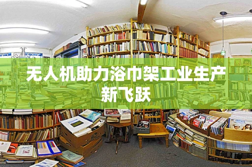 无人机助力浴巾架工业生产新飞跃
