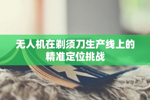 无人机在剃须刀生产线上的精准定位挑战