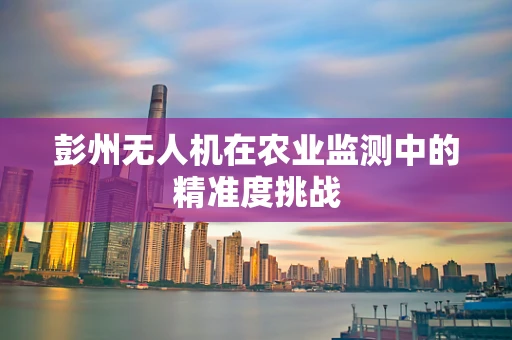 彭州无人机在农业监测中的精准度挑战