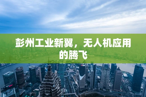 彭州工业新翼，无人机应用的腾飞