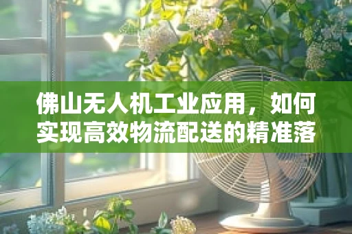 佛山无人机工业应用，如何实现高效物流配送的精准落地？