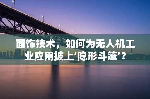 面饰技术，如何为无人机工业应用披上‘隐形斗篷’？