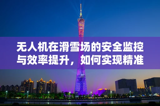 无人机在滑雪场的安全监控与效率提升，如何实现精准定位与实时传输？