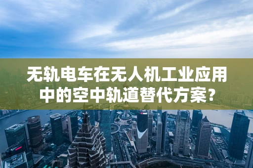 无轨电车在无人机工业应用中的空中轨道替代方案？