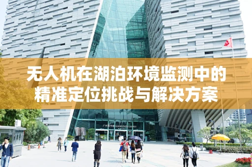 无人机在湖泊环境监测中的精准定位挑战与解决方案