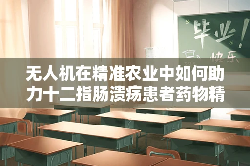 无人机在精准农业中如何助力十二指肠溃疡患者药物精准投放？
