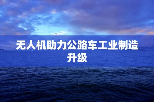 无人机助力公路车工业制造升级