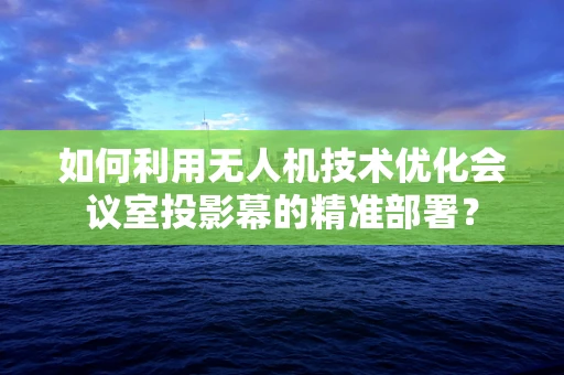 如何利用无人机技术优化会议室投影幕的精准部署？