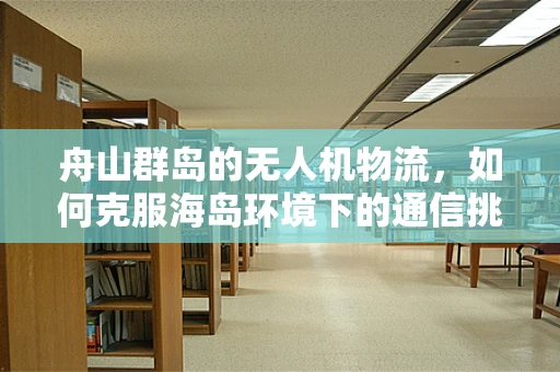 舟山群岛的无人机物流，如何克服海岛环境下的通信挑战？