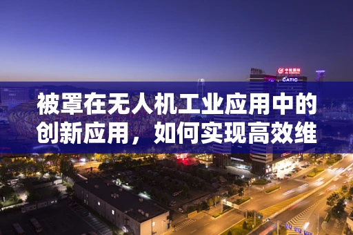 被罩在无人机工业应用中的创新应用，如何实现高效维护与保护？