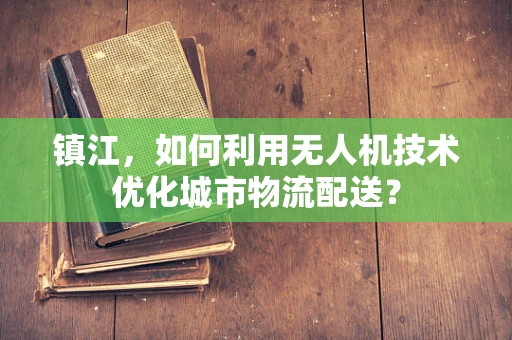 镇江，如何利用无人机技术优化城市物流配送？